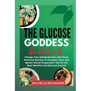 INCHAUSPE, MICHELLE THE GLUCOSE GODDESS COOKBOOK: Change Your Eating Routine with these Delicious Recipes to Energize, Heal, and Master Dinner Preparation Tips for the Best Nutrition and Glucose Control INCHAUSPE, MICHELLE THE GLUCOSE GODDESS COOKBOOK: Change Your Eating Routine with these Delicious Recipes to Energize, Heal, and Master Dinner Preparation Tips for the Best Nutrition and Glucose Control