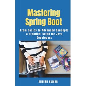 KUMAR, ANEESH Mastering Spring Boot: From Basics to Advanced Concepts A Practical Guide for Java Developers KUMAR, ANEESH Mastering Spring Boot: From Basics to Advanced Concepts A Practical Guide for Java Developers