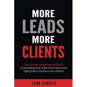 Streete, Leon More Leads More Clients: The 10 Step Marketing Manifesto To Becoming One Of The Most Valued And Highly Paid Coaches In Your Industry Streete, Leon More Leads More Clients: The 10 Step Marketing Manifesto To Becoming One Of The Most Valued And Highly Paid Coaches In Your Industry