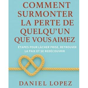 LOPEZ, DANIEL Comment surmonter la perte de quelqu’un que vous aimez: Étapes pour lâcher prise, retrouver la paix et se redécouvrir LOPEZ, DANIEL Comment surmonter la perte de quelqu’un que vous aimez: Étapes pour lâcher prise, retrouver la paix et se redécouvrir