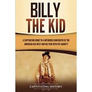 History, Captivating Billy the Kid: A Captivating Guide to a Notorious Gunfighter of the American Old West and His Feud with Pat Garrett (The Old West) History, Captivating Billy the Kid: A Captivating Guide to a Notorious Gunfighter of the American Old West and His Feud with Pat Garrett (The Old West)