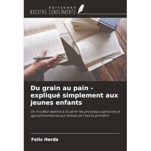 Herda, Felix Du grain au pain expliqué simplement aux jeunes enfants: Un modèle destiné à illustrer les processus agricoles et agroalimentaires aux élèves de l'école primaire Herda, Felix Du grain au pain expliqué simplement aux jeunes enfants: Un modèle destiné à illustrer les processus agricoles et agroalimentaires aux élèves de l'école primaire