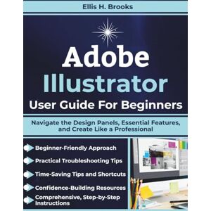 Brooks, Ellis H. Adobe Illustrator User Guide For Beginners: Navigate the Design Panels, Essential Features, and Create Like a Professional Brooks, Ellis H. Adobe Illustrator User Guide For Beginners: Navigate the Design Panels, Essential Features, and Create Like a Professional