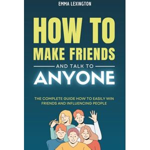 Lexington, Emma How to Make Friends and Talk to Anyone: The Complete Guide How to Easily Win Friends and Influencing People. Lexington, Emma How to Make Friends and Talk to Anyone: The Complete Guide How to Easily Win Friends and Influencing People.