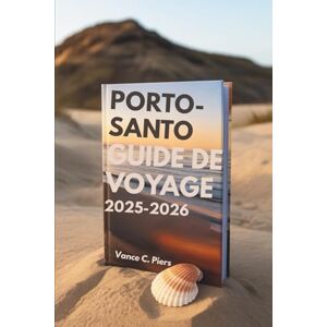 Piers, Vance C. GUIDE DE VOYAGE PORTO-SANTO 2025-2026: TLes plages tranquilles et les paysages uniques du Portugal Piers, Vance C. GUIDE DE VOYAGE PORTO-SANTO 2025-2026: TLes plages tranquilles et les paysages uniques du Portugal