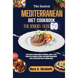 Elizabeth, Mary A. THE EASIEST MEDITERRANEAN DIET COOKBOOK FOR SENIORS OVER 60: Your Science-Backed Guide to Nutritious, Quick & Tasty Recipes for Longevity, Vitality, and Weight Management with a 3 Elizabeth, Mary A. THE EASIEST MEDITERRANEAN DIET COOKBOOK FOR SENIORS OVER 60: Your Science-Backed Guide to Nutritious, Quick & Tasty Recipes for Longevity, Vitality, and Weight Management with a 3