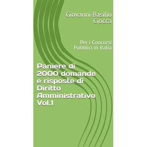 Ciocca, Giovanni Basilio Paniere di 2000 domande e risposte di Diritto Amministrativo Vol.1: Per i Concorsi Pubblici in Italia Ciocca, Giovanni Basilio Paniere di 2000 domande e risposte di Diritto Amministrativo Vol.1: Per i Concorsi Pubblici in Italia
