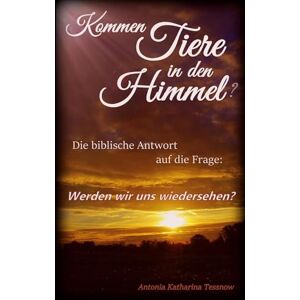 Tessnow, Antonia Katharina Kommen Tiere in den Himmel? Die biblische Antwort auf die Frage: Werden wir uns wiedersehen? Tessnow, Antonia Katharina Kommen Tiere in den Himmel? Die biblische Antwort auf die Frage: Werden wir uns wiedersehen?
