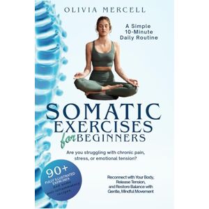 Mercell, Olivia Somatic Exercises for Beginners: A Simple 10-Minute Daily Routine for Stress Relief, Pain Management, and Emotional Balance: Reconnect with Your Body, ... Restore Balance with Gentle, Mindful Movement Mercell, Olivia Somatic Exercises for Beginners: A Simple 10-Minute Daily Routine for Stress Relief, Pain Management, and Emotional Balance: Reconnect with Your Body, ... Restore Balance with Gentle, Mindful Movement