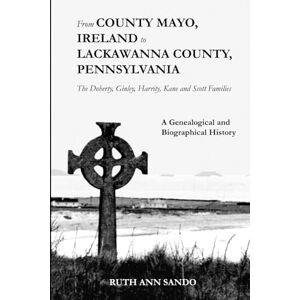 Sando, Ruth Ann From County Mayo, Ireland to Lackawanna County, Pennsylvania: The Doherty, Ginley, Harrity, Kane and Scott Families: A Genealogical and Biographical History Sando, Ruth Ann From County Mayo, Ireland to Lackawanna County, Pennsylvania: The Doherty, Ginley, Harrity, Kane and Scott Families: A Genealogical and Biographical History