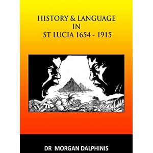 Dalphinis, Dr Morgan History and Language in St Lucia 1654-1915 Dalphinis, Dr Morgan History and Language in St Lucia 1654-1915