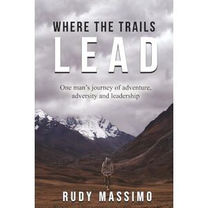 Massimo, Rudy Where The Trails Lead: One man's journey of adventure, adversity and leadership Massimo, Rudy Where The Trails Lead: One man's journey of adventure, adversity and leadership