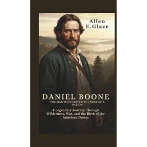 E.Glaze, Allen Daniel Boone: The Man Who Carved the Edge of a Nation: A Legendary Journey Through Wilderness, War, and the Birth of the American Dream E.Glaze, Allen Daniel Boone: The Man Who Carved the Edge of a Nation: A Legendary Journey Through Wilderness, War, and the Birth of the American Dream