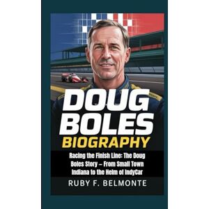 F. Belmonte, Ruby DOUG BOLES BIOGRAPHY: Racing the Finish Line: The Doug Boles Story — From Small Town Indiana to the Helm of IndyCar F. Belmonte, Ruby DOUG BOLES BIOGRAPHY: Racing the Finish Line: The Doug Boles Story — From Small Town Indiana to the Helm of IndyCar
