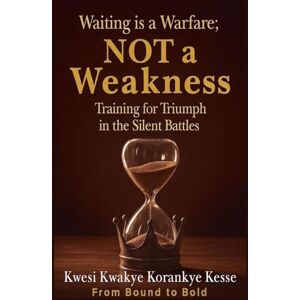 Kesse, Kwesi Kwakye Korankye Waiting Is a Warfare; Not a Weakness: Training For Triumph in The Silent Battles Kesse, Kwesi Kwakye Korankye Waiting Is a Warfare; Not a Weakness: Training For Triumph in The Silent Battles