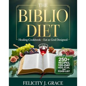 Grace, Felicity J. The Biblio Diet Healing Cookbook • Eat as God Designed: 250+ Scripture-Inspired Recipes, 120-Day Meal Plan, and Biblically Clean Food List to Heal Chronic Inflammation and Restore God’s Plan for You Grace, Felicity J. The Biblio Diet Healing Cookbook • Eat as God Designed: 250+ Scripture-Inspired Recipes, 120-Day Meal Plan, and Biblically Clean Food List to Heal Chronic Inflammation and Restore God’s Plan for You
