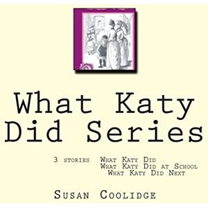 Coolidge, Susan What Katy Did Series: 3 stories: What Katy Did, What Katy Did at School, What Katy did Next Coolidge, Susan What Katy Did Series: 3 stories: What Katy Did, What Katy Did at School, What Katy did Next