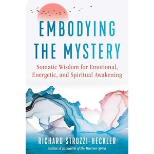 Strozzi-Heckler, Richard Embodying the Mystery: Somatic Wisdom for Emotional, Energetic, and Spiritual Awakening Strozzi-Heckler, Richard Embodying the Mystery: Somatic Wisdom for Emotional, Energetic, and Spiritual Awakening