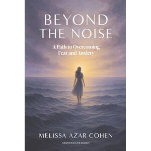 Azar Cohen, Mrs Melissa Beyond The Noise: A path to overcoming fear and anxiety Azar Cohen, Mrs Melissa Beyond The Noise: A path to overcoming fear and anxiety