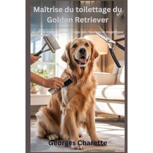Charette, Georges Maîtrise du toilettage du Golden Retriever: Le guide ultime pour un pelage sain, heureux et magnifique Charette, Georges Maîtrise du toilettage du Golden Retriever: Le guide ultime pour un pelage sain, heureux et magnifique
