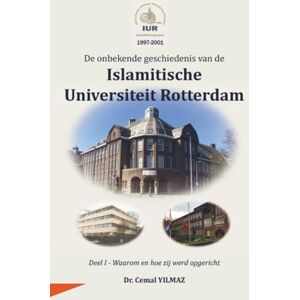 YILMAZ, Dr. Cemal De onbekende geschiedenis van de ISLAMITISCHE UNIVERSITEIT ROTTERDAM: Waarom en hoe zij werd opgericht YILMAZ, Dr. Cemal De onbekende geschiedenis van de ISLAMITISCHE UNIVERSITEIT ROTTERDAM: Waarom en hoe zij werd opgericht
