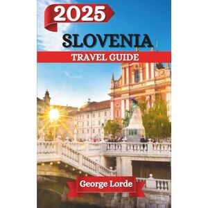 Lorde, George SLOVENIA TRAVEL GUIDE 2025: A Journey Through Slovenia’s Hidden Wonders, Timeless Beauty, and Unforgettable Experiences Lorde, George SLOVENIA TRAVEL GUIDE 2025: A Journey Through Slovenia’s Hidden Wonders, Timeless Beauty, and Unforgettable Experiences