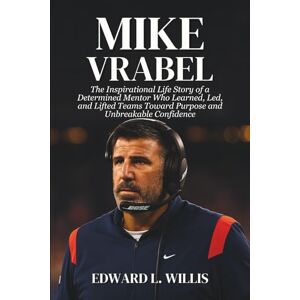 L. Willis, Edward Mike Vrabel: The Inspirational Life Story of a Determined Mentor Who Learned, Led, and Lifted Teams Toward Purpose and Unbreakable Confidence L. Willis, Edward Mike Vrabel: The Inspirational Life Story of a Determined Mentor Who Learned, Led, and Lifted Teams Toward Purpose and Unbreakable Confidence