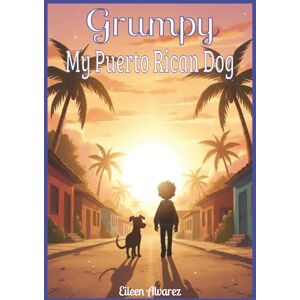 Alvarez, Eileen Grumpy – My Puerto Rican Dog: A Story of Overcoming Fears Through Courage, Kindness, and Friendship with a Puerto Rican Sato Alvarez, Eileen Grumpy – My Puerto Rican Dog: A Story of Overcoming Fears Through Courage, Kindness, and Friendship with a Puerto Rican Sato