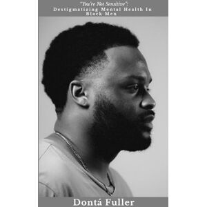 Fuller, Dontá You're Not Sensitive": Destigmatizing Mental Health In Black Men Fuller, Dontá You're Not Sensitive": Destigmatizing Mental Health In Black Men
