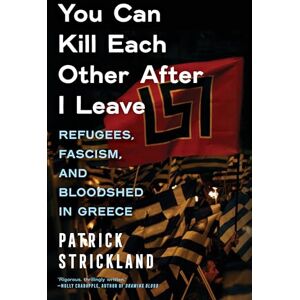 Patrick Strickland You Can Kill Each Other After I Leave: Refugees, Fascism, and Bloodshed in Greece Patrick Strickland You Can Kill Each Other After I Leave: Refugees, Fascism, and Bloodshed in Greece