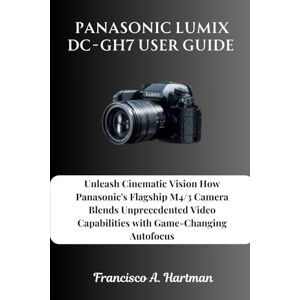 Hartman, Francisco A. Panasonic Lumix DC-GH7 User Guide: Unleash Cinematic Vision How Panasonic's Flagship M4/3 Camera Blends Unprecedented Video Capabilities with Game-Changing Autofocus Hartman, Francisco A. Panasonic Lumix DC-GH7 User Guide: Unleash Cinematic Vision How Panasonic's Flagship M4/3 Camera Blends Unprecedented Video Capabilities with Game-Changing Autofocus