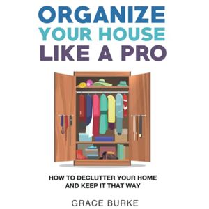 Burke, Grace Organize Your House Like A Pro: How To Declutter Your Home and Keep it That Way: 2 (Clutter-Free Home Series) Burke, Grace Organize Your House Like A Pro: How To Declutter Your Home and Keep it That Way: 2 (Clutter-Free Home Series)