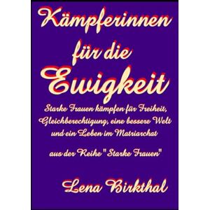 Birkthal, Lena Kämpferinnen für die Ewigkeit: Starke Frauen kämpfen für Freiheit, Gleichberechtigung, Frieden, Glück, eine bessere Welt und ein Leben im Matriarchat Birkthal, Lena Kämpferinnen für die Ewigkeit: Starke Frauen kämpfen für Freiheit, Gleichberechtigung, Frieden, Glück, eine bessere Welt und ein Leben im Matriarchat