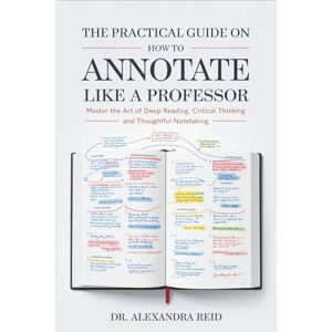 Reid, Dr. Alexandra The Practical Guide on How to Annotate like a Professor: Master the Art of Deep Reading, Critical Thinking, and Thoughtful Notetaking Reid, Dr. Alexandra The Practical Guide on How to Annotate like a Professor: Master the Art of Deep Reading, Critical Thinking, and Thoughtful Notetaking