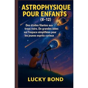 Bond, Lucky ASTROPHYSIQUE POUR ENFANTS (8-12): Des étoiles filantes aux trous noirs. De grandes idées sur l'espace simplifiées pour les jeunes esprits curieux. Bond, Lucky ASTROPHYSIQUE POUR ENFANTS (8-12): Des étoiles filantes aux trous noirs. De grandes idées sur l'espace simplifiées pour les jeunes esprits curieux.