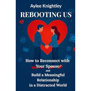 Knightley, Aylee Rebooting Us: How to Reconnect with Your Spouse and Build a Meaningful Relationship in a Distracted World Knightley, Aylee Rebooting Us: How to Reconnect with Your Spouse and Build a Meaningful Relationship in a Distracted World