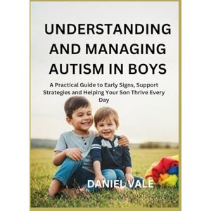 VALE, DANIEL UNDERSTANDING AND MANAGING AUTISM IN BOYS: A Practical Guide to Early Signs, Support Strategies and Helping Your Son Thrive Every Day VALE, DANIEL UNDERSTANDING AND MANAGING AUTISM IN BOYS: A Practical Guide to Early Signs, Support Strategies and Helping Your Son Thrive Every Day