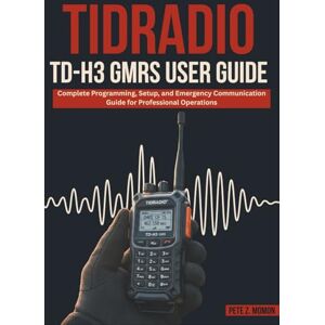 Z. Momon, Pete TIDRADIO TD-H3 GMRS USER GUIDE: Complete Programming, Setup, and Emergency Communication Guide for Professional Operations Z. Momon, Pete TIDRADIO TD-H3 GMRS USER GUIDE: Complete Programming, Setup, and Emergency Communication Guide for Professional Operations