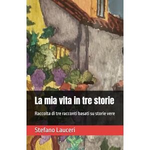 Lauceri, Stefano La mia vita in tre storie: Raccolta di tre racconti basati su storie vere Lauceri, Stefano La mia vita in tre storie: Raccolta di tre racconti basati su storie vere