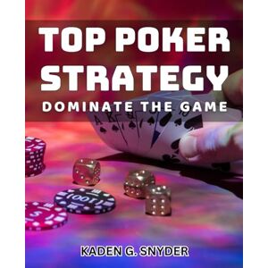 Snyder, Kaden G. Top Poker Strategy: Dominate the Game: Master Advanced Poker Techniques and Crush Your Opponents Snyder, Kaden G. Top Poker Strategy: Dominate the Game: Master Advanced Poker Techniques and Crush Your Opponents