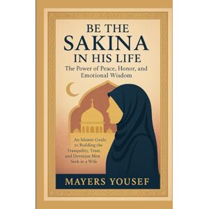 Yousef, Mayers BE THE SAKINA IN HIS LIFE: The Power of Peace, Honor, and Emotional Wisdom An Islamic Guide to Building the Tranquility, Trust, and Devotion Men Seek in a Wife Yousef, Mayers BE THE SAKINA IN HIS LIFE: The Power of Peace, Honor, and Emotional Wisdom An Islamic Guide to Building the Tranquility, Trust, and Devotion Men Seek in a Wife