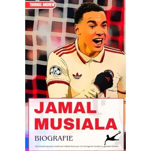 Andrew, Thomas JAMAL MUSIALA BIOGRAFIE: Die Entstehung einer modernen Fußball-Ikone aus Von Stuttgarter Straßen zu globalen Stadien Andrew, Thomas JAMAL MUSIALA BIOGRAFIE: Die Entstehung einer modernen Fußball-Ikone aus Von Stuttgarter Straßen zu globalen Stadien