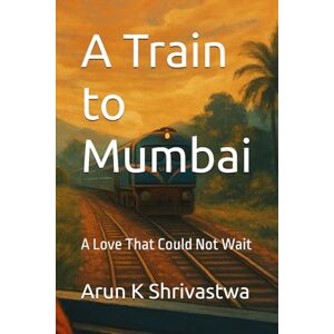 Shrivastwa, Arun K A Train to Mumbai: A Love That Could Not Wait Shrivastwa, Arun K A Train to Mumbai: A Love That Could Not Wait