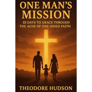 HUDSON, THEODORE ONE MAN'S MISSION: 33 DAYS TO GRACE THROUGH THE ACHE OF ONE-SIDED FAITH: 10 (The Return of The Christ Within) HUDSON, THEODORE ONE MAN'S MISSION: 33 DAYS TO GRACE THROUGH THE ACHE OF ONE-SIDED FAITH: 10 (The Return of The Christ Within)