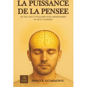 B. Katakagnou, Prince La puissance de la Pensée: LES 100 CLES ET POUVOIRS POUR TRANSFORMER SA VIE ET LE MONDE B. Katakagnou, Prince La puissance de la Pensée: LES 100 CLES ET POUVOIRS POUR TRANSFORMER SA VIE ET LE MONDE