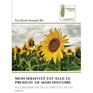 Kouamé Blé, Yao Elysée Mon identité est-elle le produit de mon histoire: À la recherche de la vérité et de soi même Kouamé Blé, Yao Elysée Mon identité est-elle le produit de mon histoire: À la recherche de la vérité et de soi même