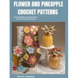 Greenberg, Bruce N. Flower and Pineapple Crochet Patterns: Creative Motifs and Doily Designs for Gifts and Home Accents Greenberg, Bruce N. Flower and Pineapple Crochet Patterns: Creative Motifs and Doily Designs for Gifts and Home Accents