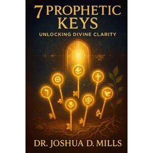 Mills, Dr. Joshua D 7 PROPHETIC KEYS:: Unlocking Divine Clarity Mills, Dr. Joshua D 7 PROPHETIC KEYS:: Unlocking Divine Clarity