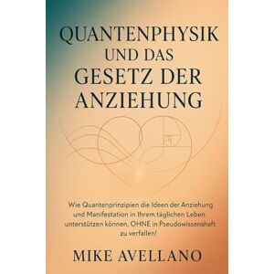 Avellano, Mike QUANTENPHYSIK UND DAS GESETZ DER ANZIEHUNG: Wie Quantenprinzipien die Ideen der Anziehung und Manifestation in Ihrem täglichen Leben unterstützen können, OHNE in Pseudowissenschaft zu verfallen!: 6 Avellano, Mike QUANTENPHYSIK UND DAS GESETZ DER ANZIEHUNG: Wie Quantenprinzipien die Ideen der Anziehung und Manifestation in Ihrem täglichen Leben unterstützen können, OHNE in Pseudowissenschaft zu verfallen!: 6