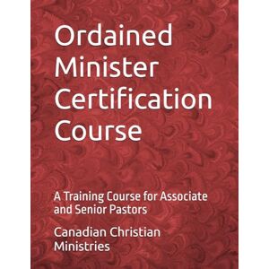 Ministries, Canadian Christian Ordained Minister Certification Course: A Training Course for Associate and Senior Pastors Ministries, Canadian Christian Ordained Minister Certification Course: A Training Course for Associate and Senior Pastors